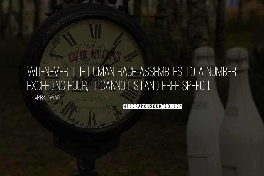 Mark Twain Quotes: Whenever the human race assembles to a number exceeding four, it cannot stand free speech.