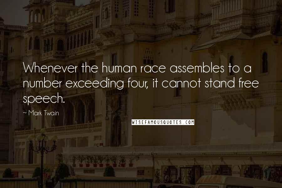 Mark Twain Quotes: Whenever the human race assembles to a number exceeding four, it cannot stand free speech.