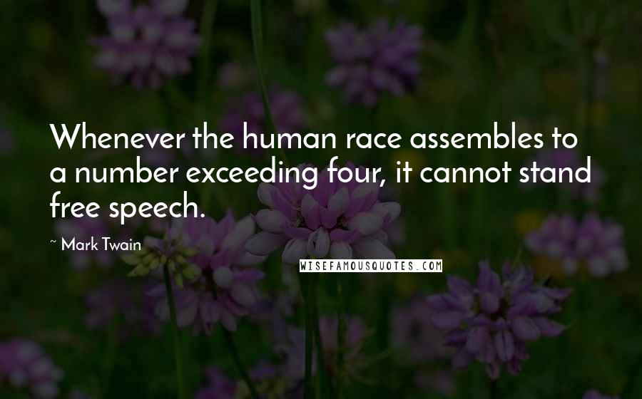 Mark Twain Quotes: Whenever the human race assembles to a number exceeding four, it cannot stand free speech.