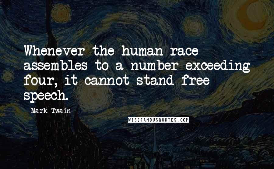 Mark Twain Quotes: Whenever the human race assembles to a number exceeding four, it cannot stand free speech.