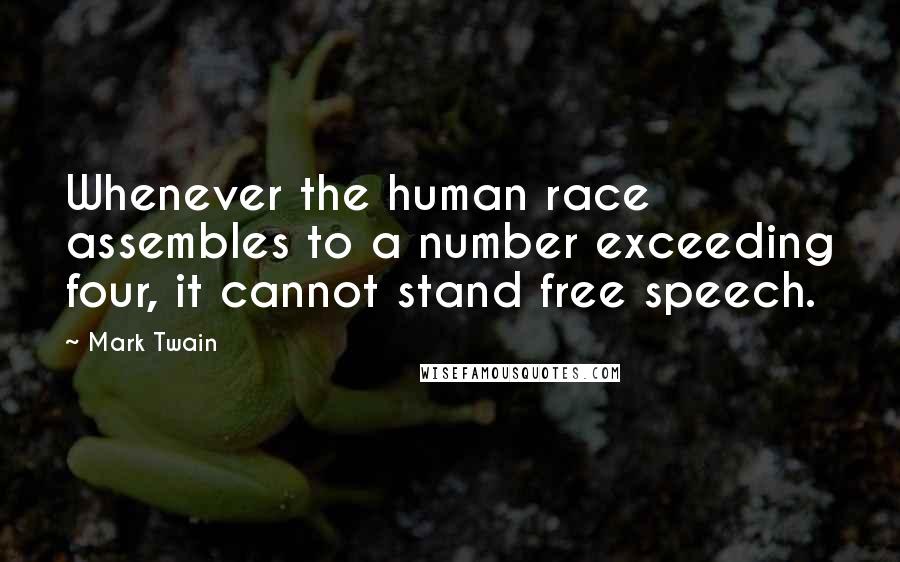 Mark Twain Quotes: Whenever the human race assembles to a number exceeding four, it cannot stand free speech.