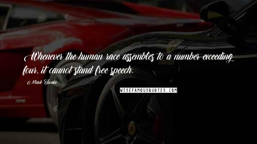 Mark Twain Quotes: Whenever the human race assembles to a number exceeding four, it cannot stand free speech.