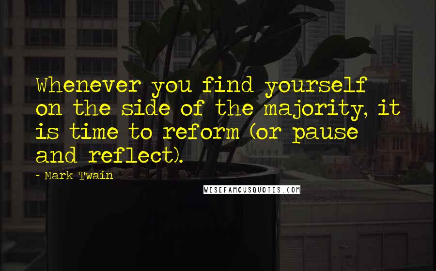 Mark Twain Quotes: Whenever you find yourself on the side of the majority, it is time to reform (or pause and reflect).