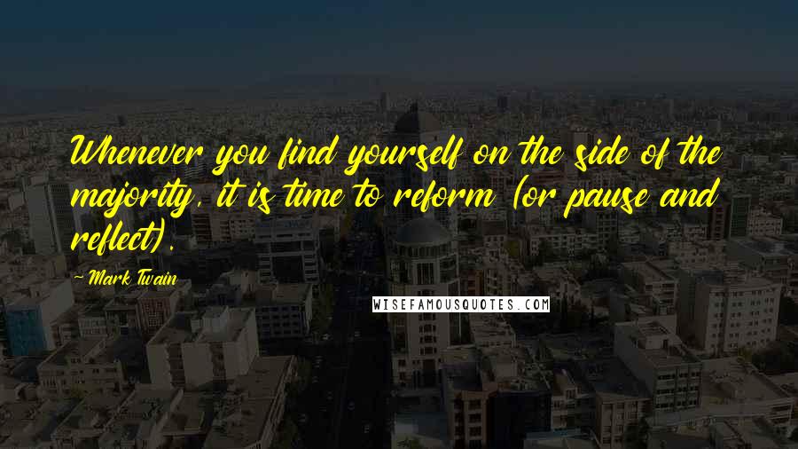 Mark Twain Quotes: Whenever you find yourself on the side of the majority, it is time to reform (or pause and reflect).