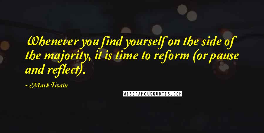 Mark Twain Quotes: Whenever you find yourself on the side of the majority, it is time to reform (or pause and reflect).