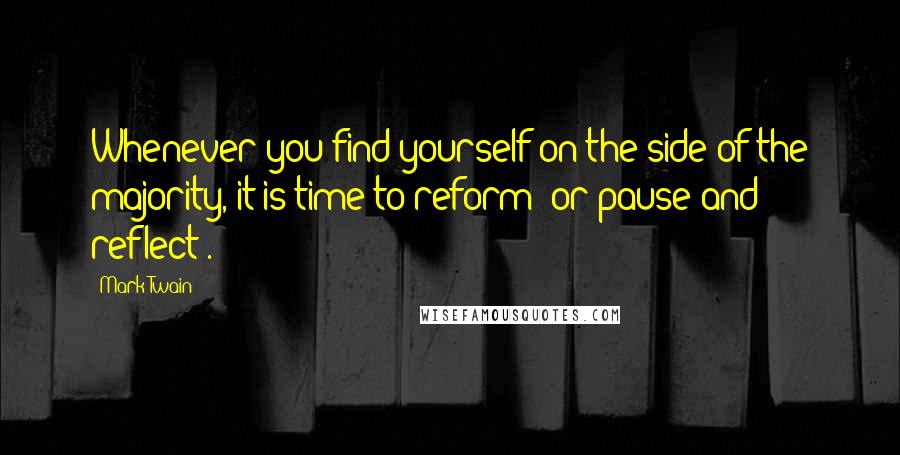 Mark Twain Quotes: Whenever you find yourself on the side of the majority, it is time to reform (or pause and reflect).