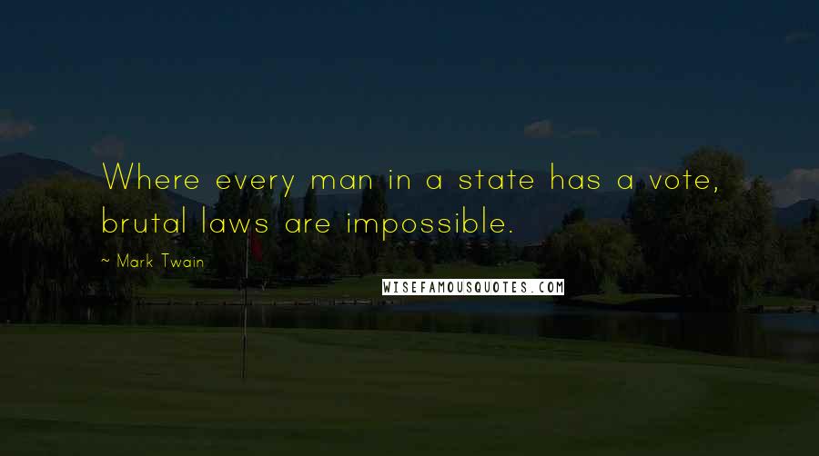 Mark Twain Quotes: Where every man in a state has a vote, brutal laws are impossible.
