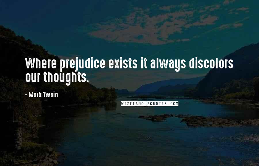Mark Twain Quotes: Where prejudice exists it always discolors our thoughts.