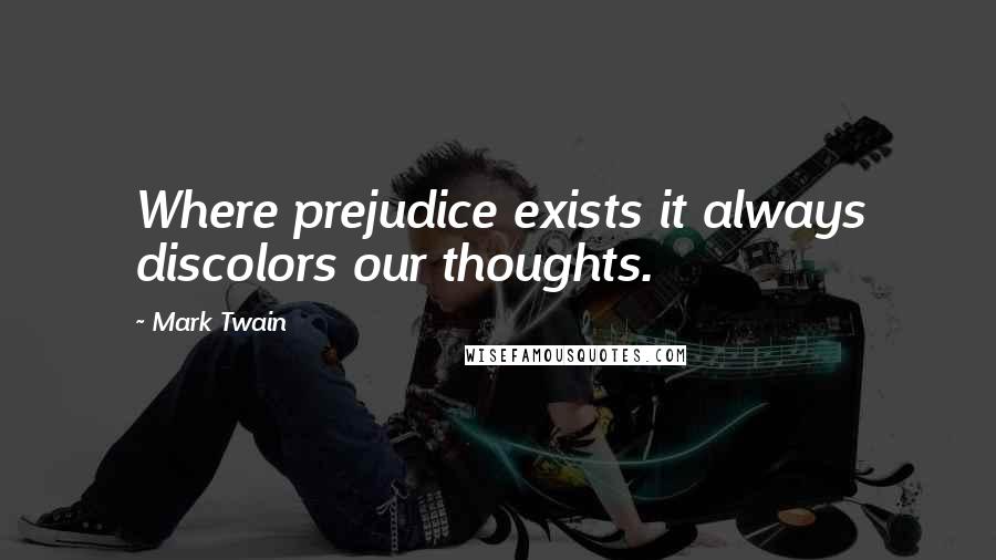 Mark Twain Quotes: Where prejudice exists it always discolors our thoughts.