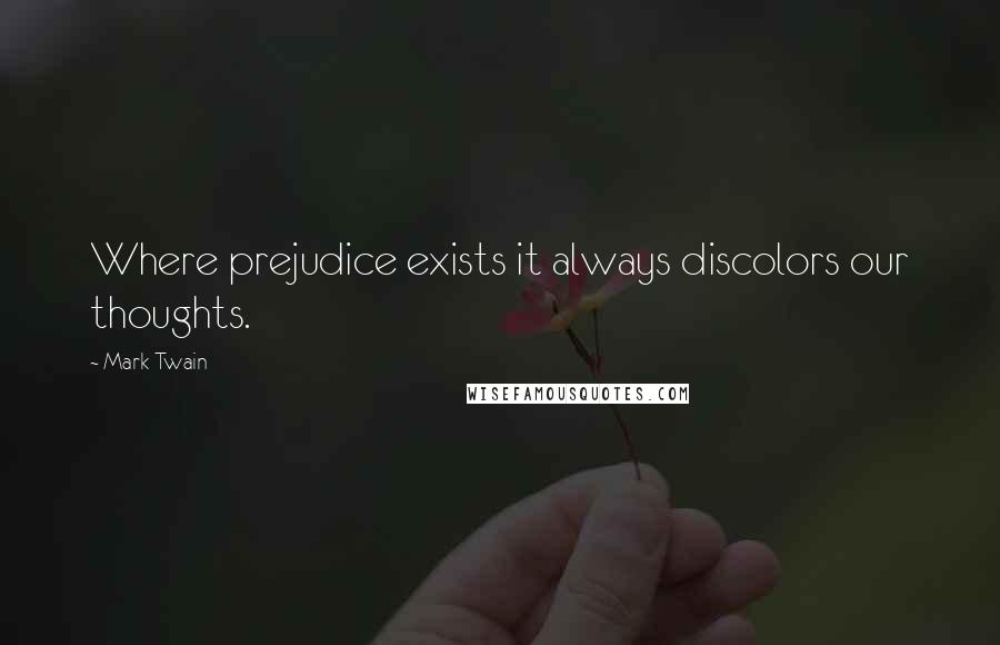 Mark Twain Quotes: Where prejudice exists it always discolors our thoughts.