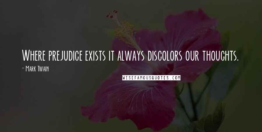 Mark Twain Quotes: Where prejudice exists it always discolors our thoughts.