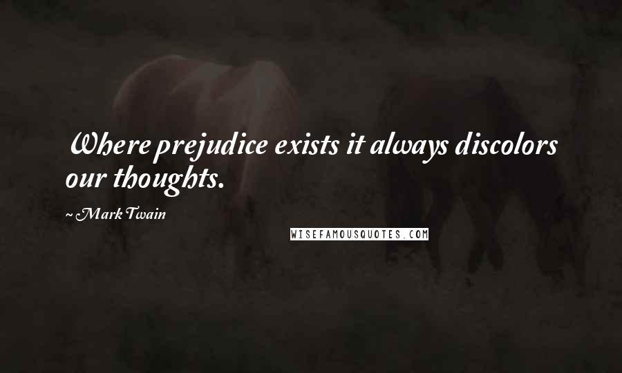 Mark Twain Quotes: Where prejudice exists it always discolors our thoughts.