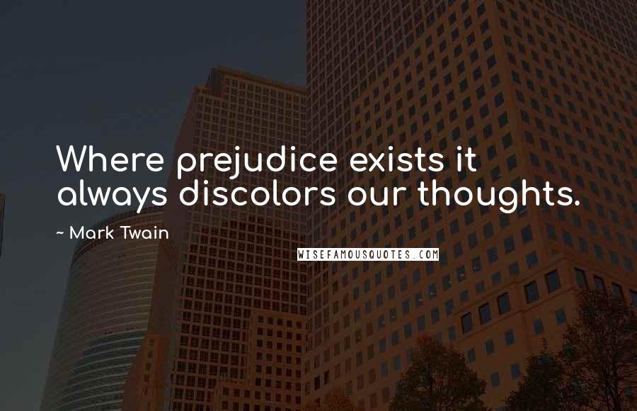 Mark Twain Quotes: Where prejudice exists it always discolors our thoughts.