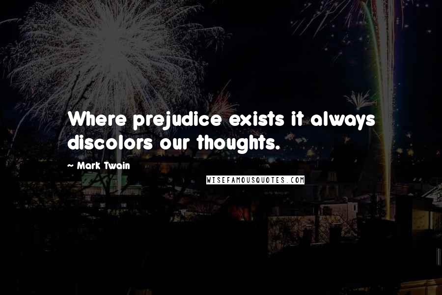 Mark Twain Quotes: Where prejudice exists it always discolors our thoughts.