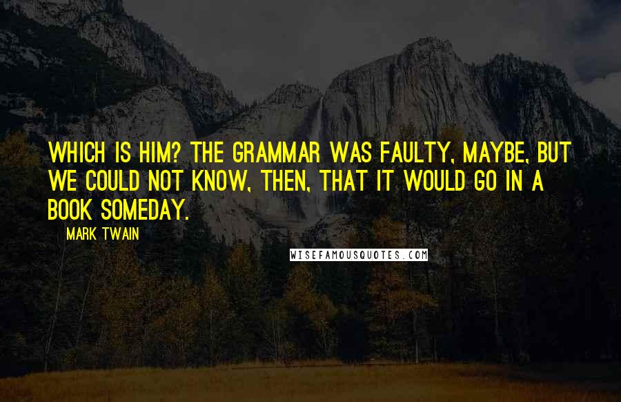 Mark Twain Quotes: Which is him? The grammar was faulty, maybe, but we could not know, then, that it would go in a book someday.