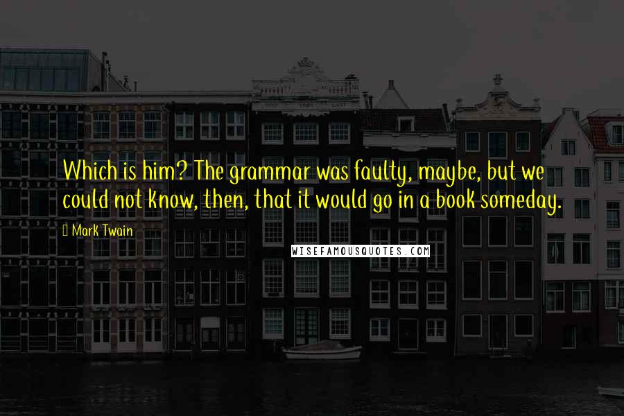 Mark Twain Quotes: Which is him? The grammar was faulty, maybe, but we could not know, then, that it would go in a book someday.