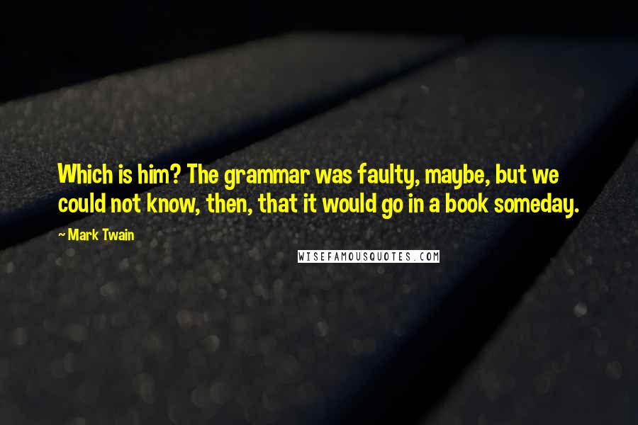 Mark Twain Quotes: Which is him? The grammar was faulty, maybe, but we could not know, then, that it would go in a book someday.