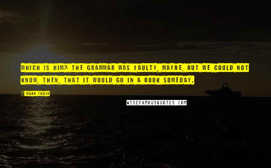 Mark Twain Quotes: Which is him? The grammar was faulty, maybe, but we could not know, then, that it would go in a book someday.