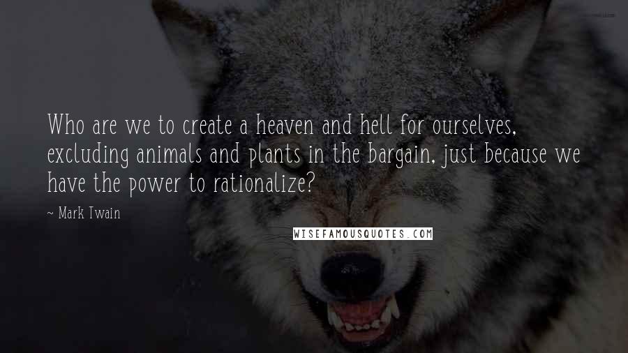 Mark Twain Quotes: Who are we to create a heaven and hell for ourselves, excluding animals and plants in the bargain, just because we have the power to rationalize?