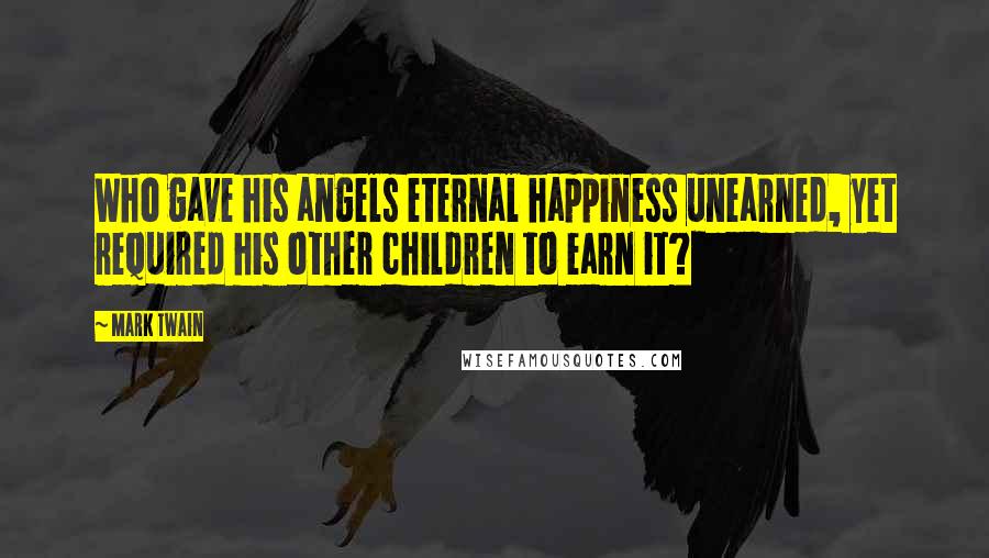 Mark Twain Quotes: Who gave his angels eternal happiness unearned, yet required his other children to earn it?