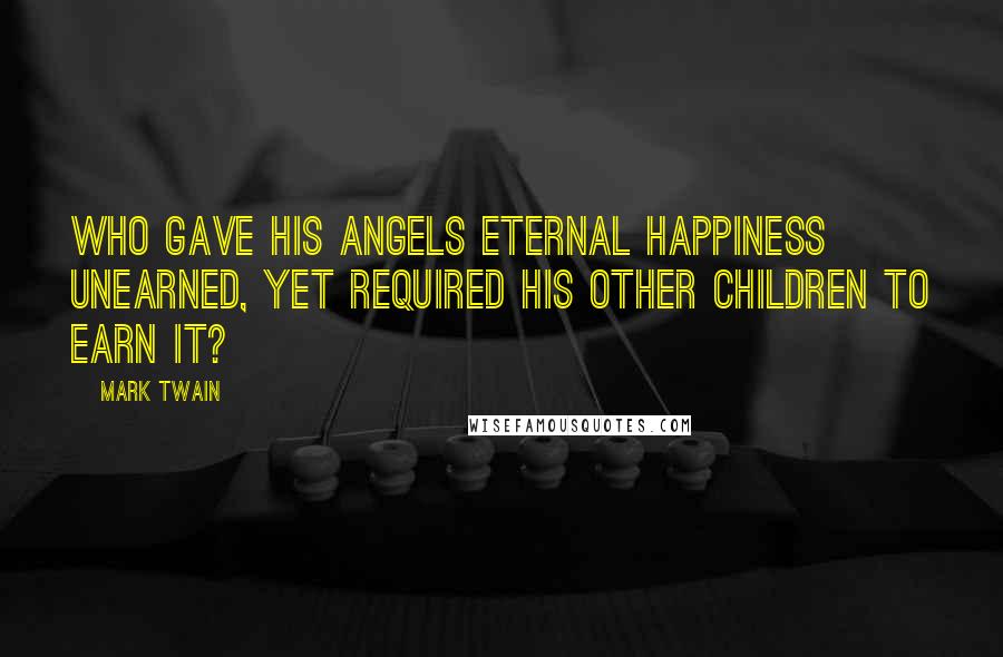 Mark Twain Quotes: Who gave his angels eternal happiness unearned, yet required his other children to earn it?