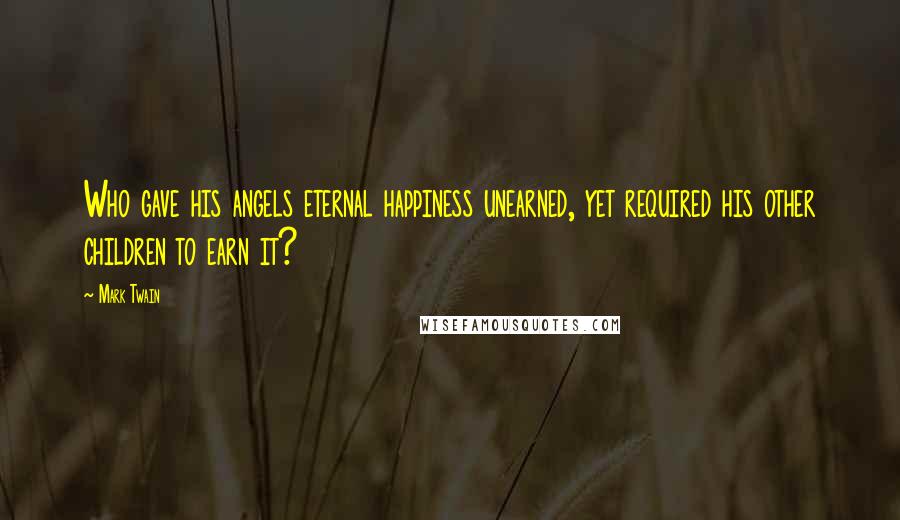 Mark Twain Quotes: Who gave his angels eternal happiness unearned, yet required his other children to earn it?
