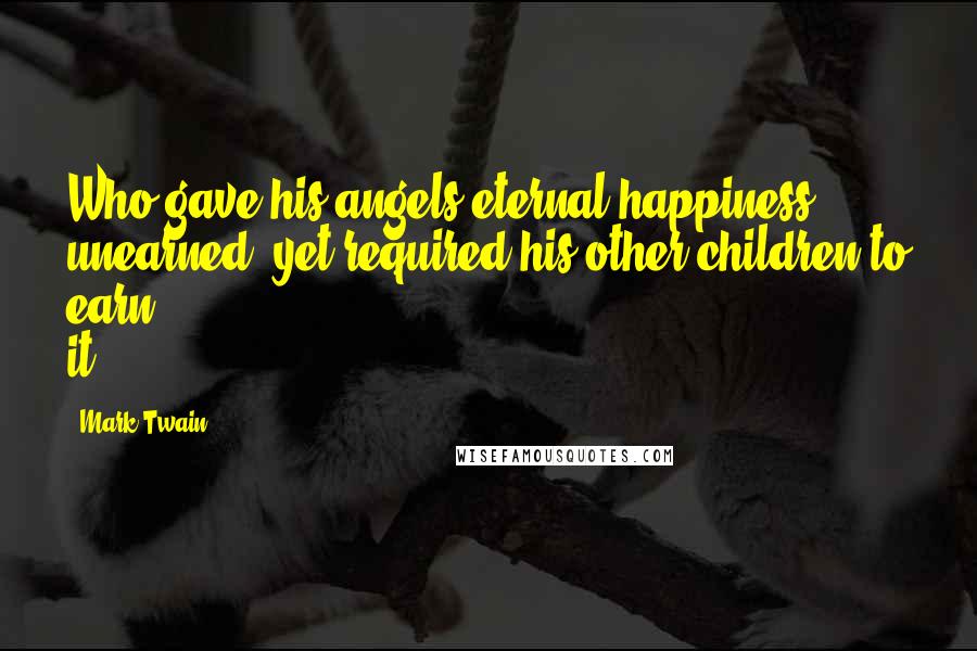 Mark Twain Quotes: Who gave his angels eternal happiness unearned, yet required his other children to earn it?
