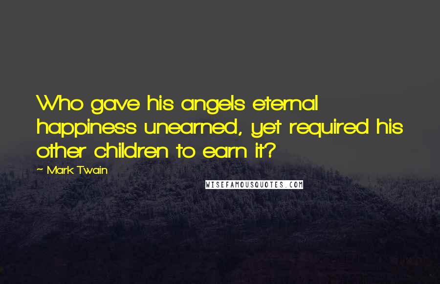 Mark Twain Quotes: Who gave his angels eternal happiness unearned, yet required his other children to earn it?