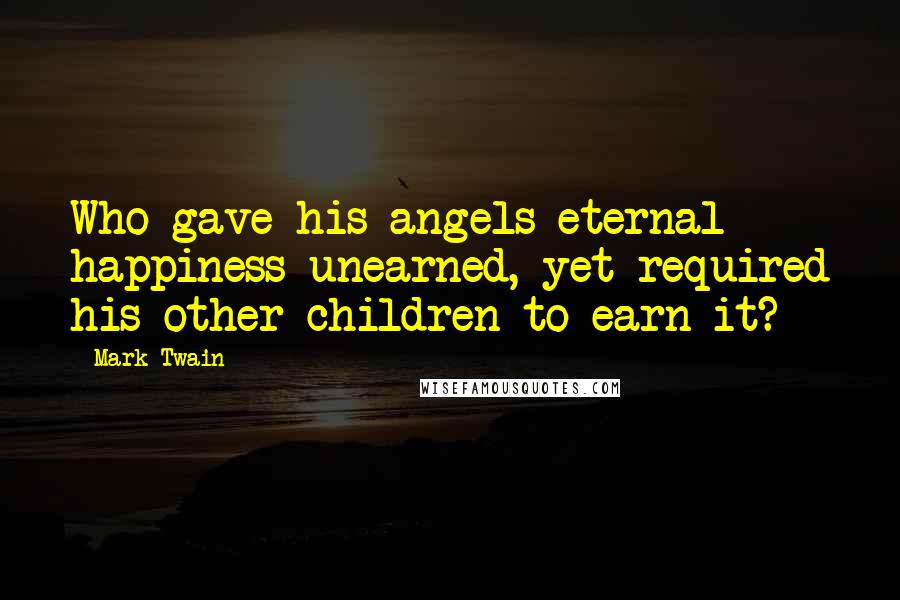 Mark Twain Quotes: Who gave his angels eternal happiness unearned, yet required his other children to earn it?