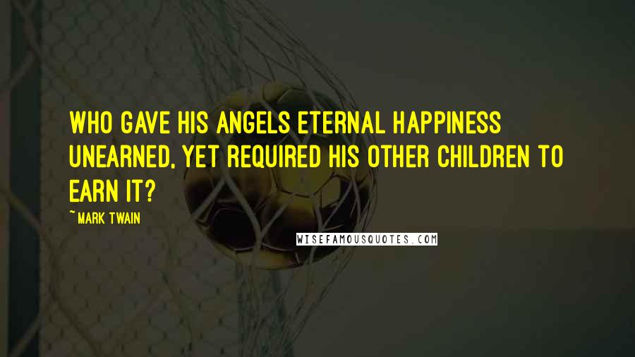 Mark Twain Quotes: Who gave his angels eternal happiness unearned, yet required his other children to earn it?