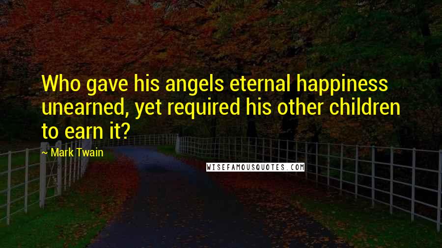 Mark Twain Quotes: Who gave his angels eternal happiness unearned, yet required his other children to earn it?