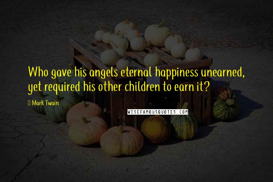 Mark Twain Quotes: Who gave his angels eternal happiness unearned, yet required his other children to earn it?