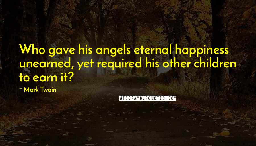 Mark Twain Quotes: Who gave his angels eternal happiness unearned, yet required his other children to earn it?