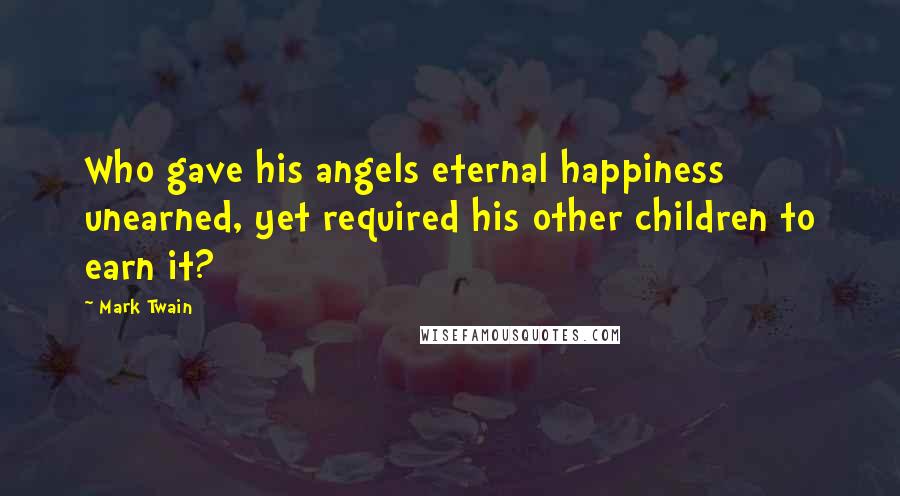 Mark Twain Quotes: Who gave his angels eternal happiness unearned, yet required his other children to earn it?