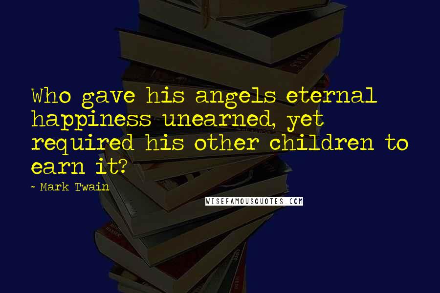 Mark Twain Quotes: Who gave his angels eternal happiness unearned, yet required his other children to earn it?