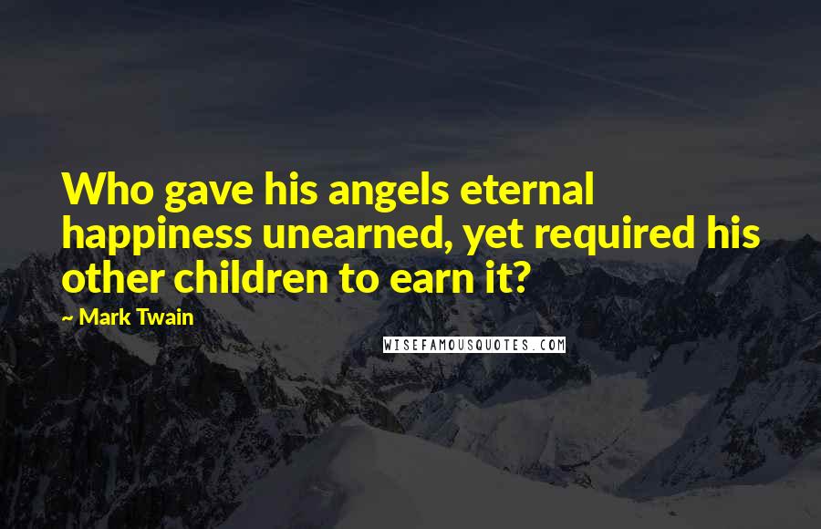 Mark Twain Quotes: Who gave his angels eternal happiness unearned, yet required his other children to earn it?