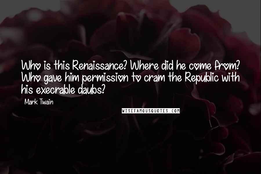 Mark Twain Quotes: Who is this Renaissance? Where did he come from? Who gave him permission to cram the Republic with his execrable daubs?
