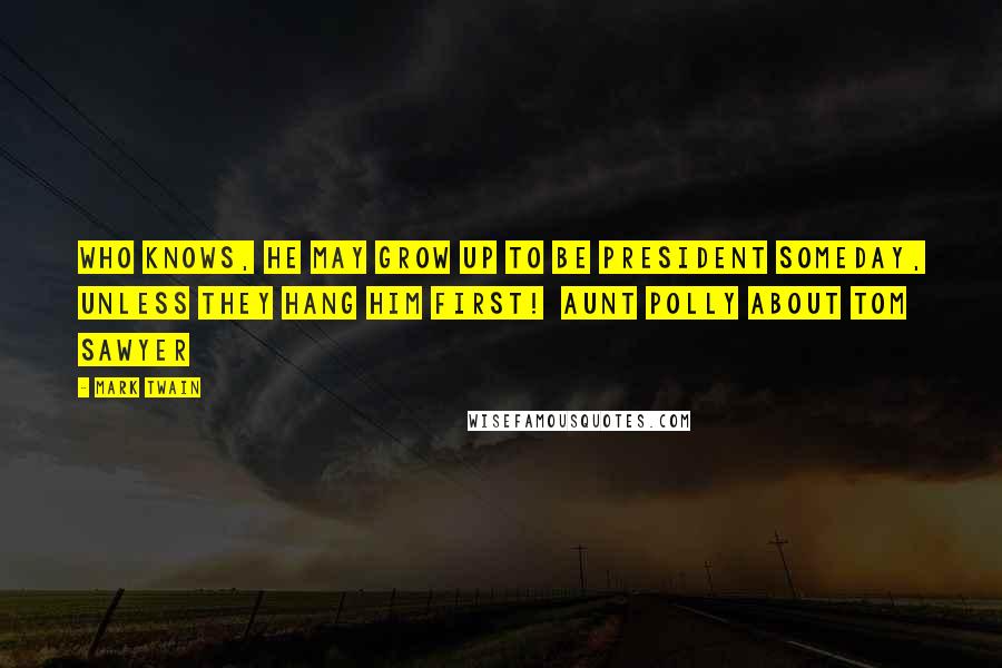 Mark Twain Quotes: Who knows, he may grow up to be President someday, unless they hang him first!  Aunt Polly about Tom Sawyer