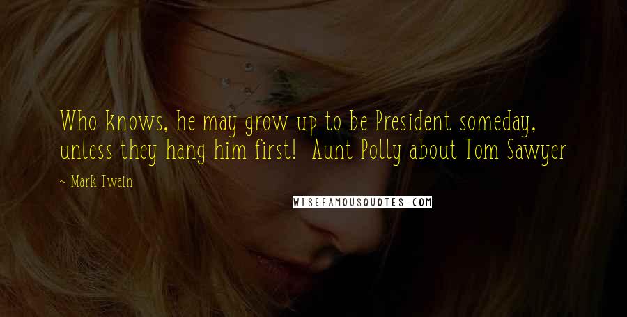 Mark Twain Quotes: Who knows, he may grow up to be President someday, unless they hang him first!  Aunt Polly about Tom Sawyer