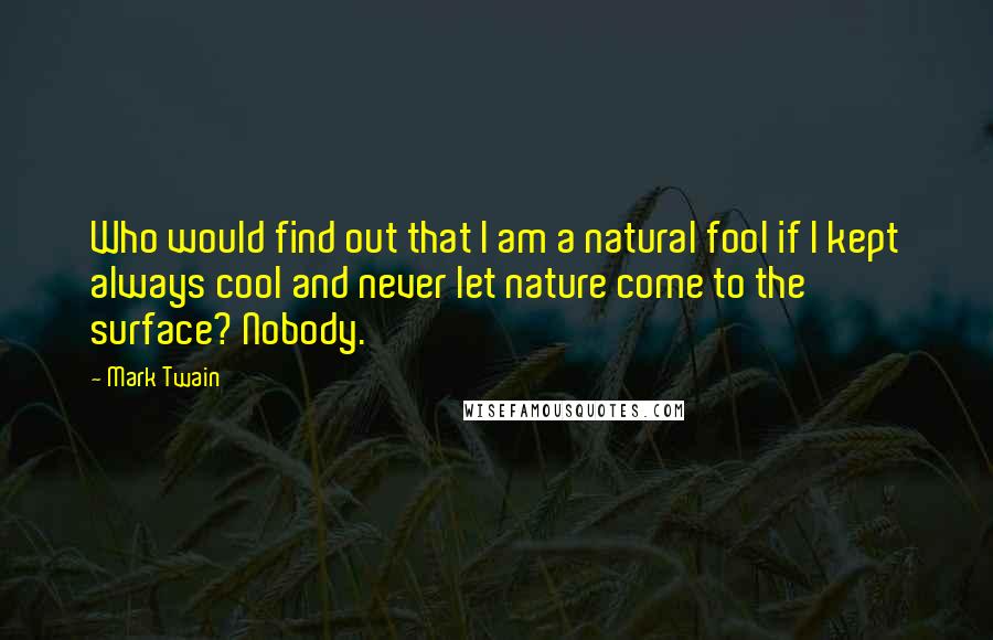 Mark Twain Quotes: Who would find out that I am a natural fool if I kept always cool and never let nature come to the surface? Nobody.