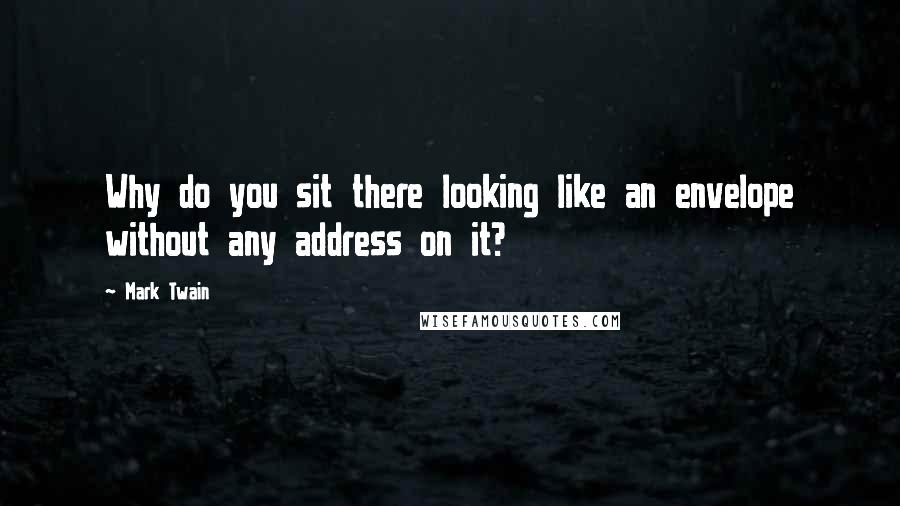 Mark Twain Quotes: Why do you sit there looking like an envelope without any address on it?