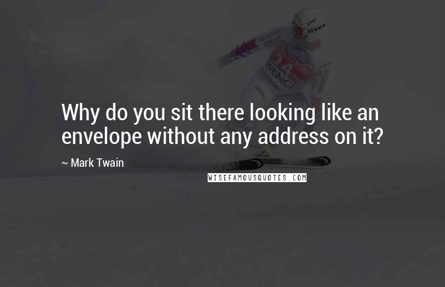 Mark Twain Quotes: Why do you sit there looking like an envelope without any address on it?