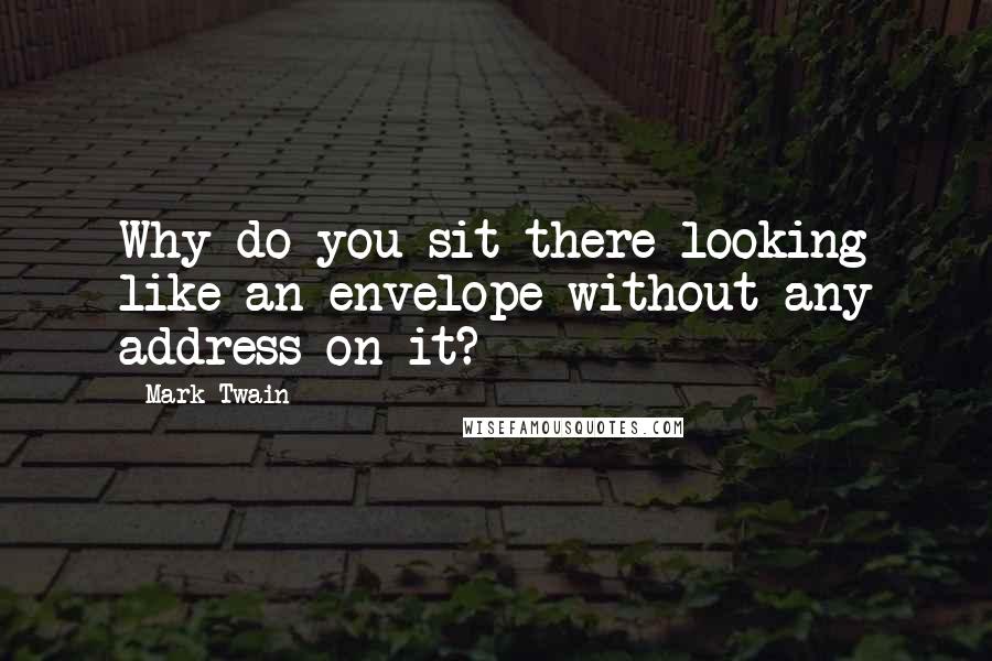 Mark Twain Quotes: Why do you sit there looking like an envelope without any address on it?