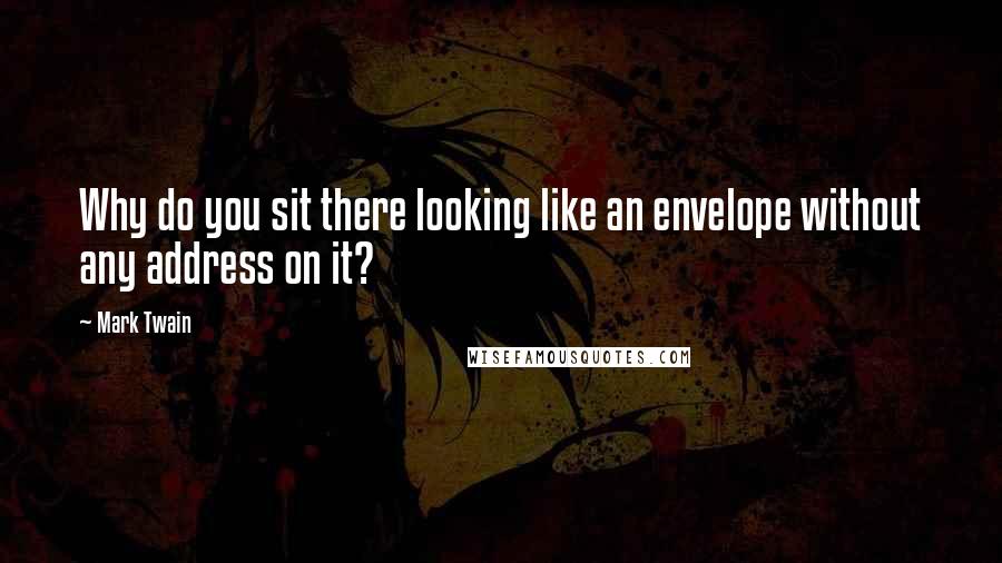 Mark Twain Quotes: Why do you sit there looking like an envelope without any address on it?