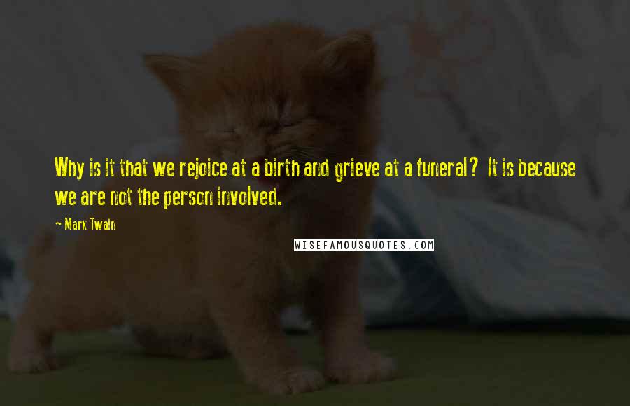 Mark Twain Quotes: Why is it that we rejoice at a birth and grieve at a funeral? It is because we are not the person involved.