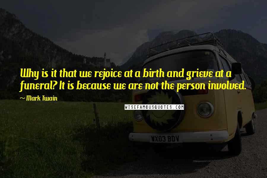 Mark Twain Quotes: Why is it that we rejoice at a birth and grieve at a funeral? It is because we are not the person involved.