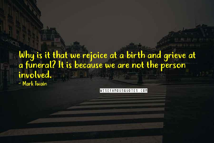 Mark Twain Quotes: Why is it that we rejoice at a birth and grieve at a funeral? It is because we are not the person involved.