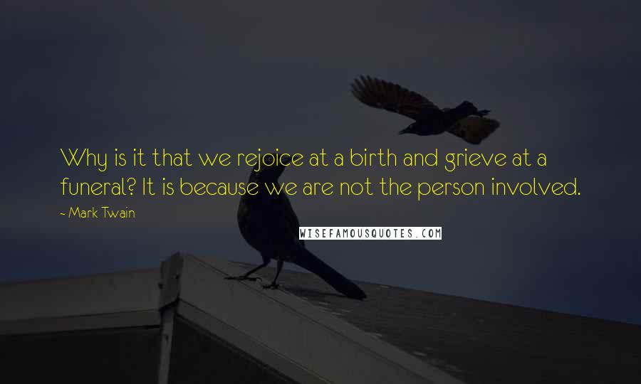 Mark Twain Quotes: Why is it that we rejoice at a birth and grieve at a funeral? It is because we are not the person involved.