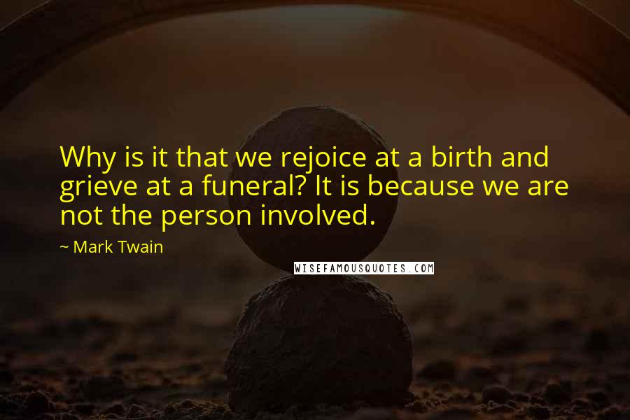 Mark Twain Quotes: Why is it that we rejoice at a birth and grieve at a funeral? It is because we are not the person involved.