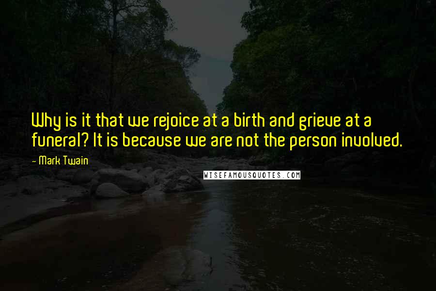 Mark Twain Quotes: Why is it that we rejoice at a birth and grieve at a funeral? It is because we are not the person involved.